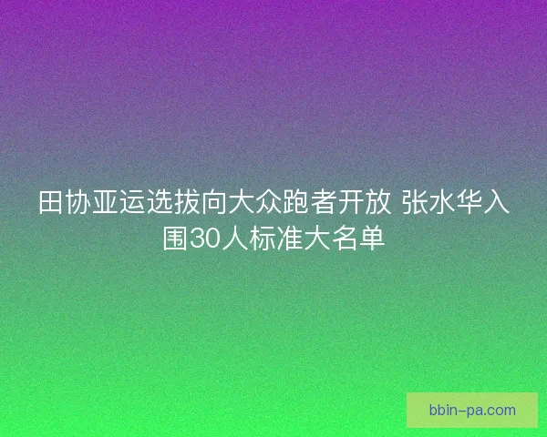 田协亚运选拔向大众跑者开放 张水华入围30人标准大名单
