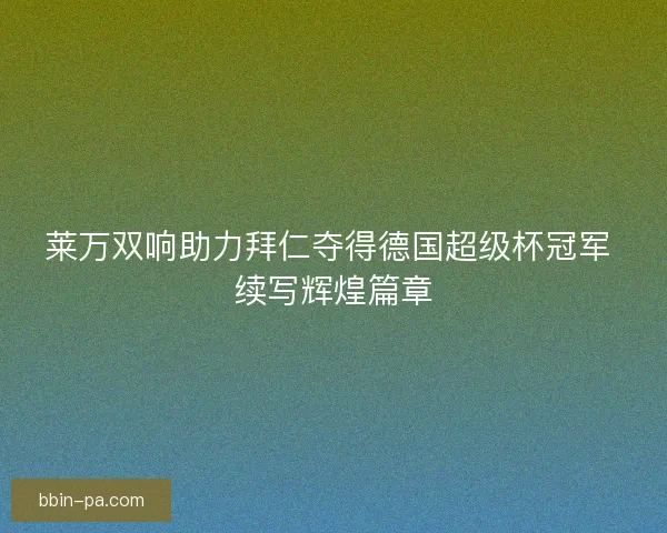 莱万双响助力拜仁夺得德国超级杯冠军 续写辉煌篇章