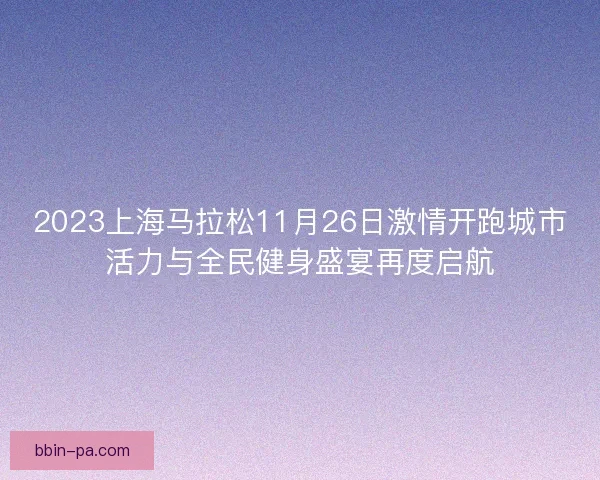 2023上海马拉松11月26日激情开跑城市活力与全民健身盛宴再度启航 2023上海马拉松11月26日激情开跑城市活力与全民健身盛宴再度启航