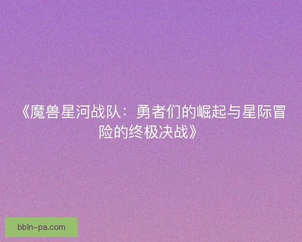 《魔兽星河战队：勇者们的崛起与星际冒险的终极决战》