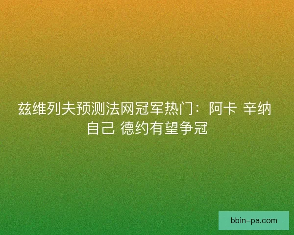 兹维列夫预测法网冠军热门：阿卡 辛纳 自己 德约有望争冠