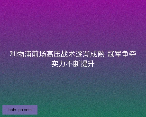 利物浦前场高压战术逐渐成熟 冠军争夺实力不断提升