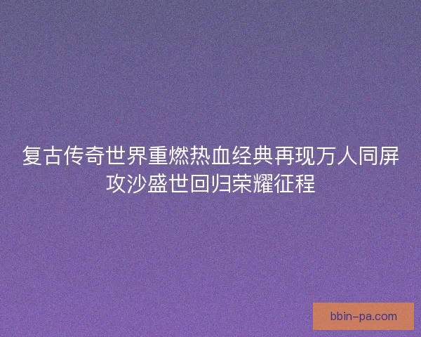 复古传奇世界重燃热血经典再现万人同屏攻沙盛世回归荣耀征程
