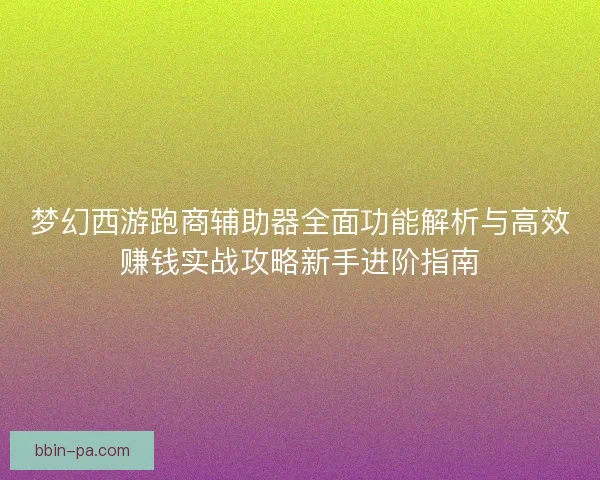 梦幻西游跑商辅助器全面功能解析与高效赚钱实战攻略新手进阶指南