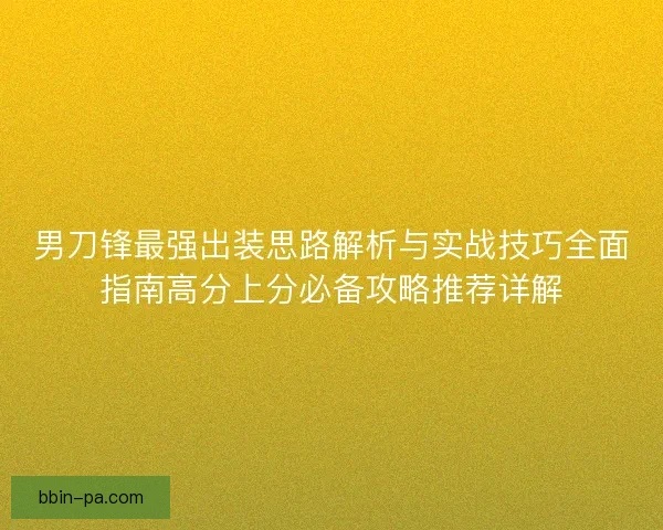 男刀锋最强出装思路解析与实战技巧全面指南高分上分必备攻略推荐详解