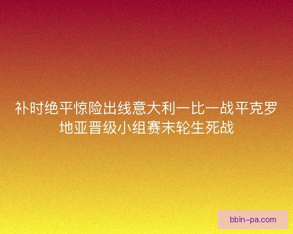 补时绝平惊险出线意大利一比一战平克罗地亚晋级小组赛末轮生死战