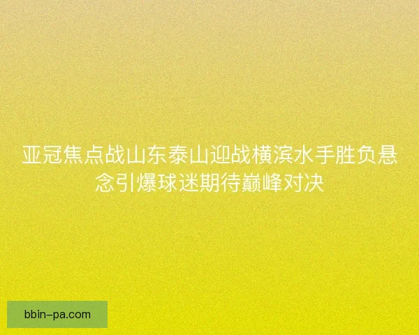 亚冠焦点战山东泰山迎战横滨水手胜负悬念引爆球迷期待巅峰对决
