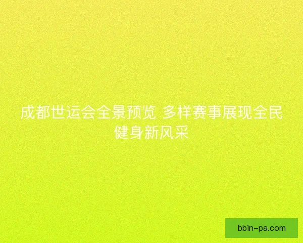 成都世运会全景预览 多样赛事展现全民健身新风采 成都世运会全景预览 多样赛事展现全民健身新风采
