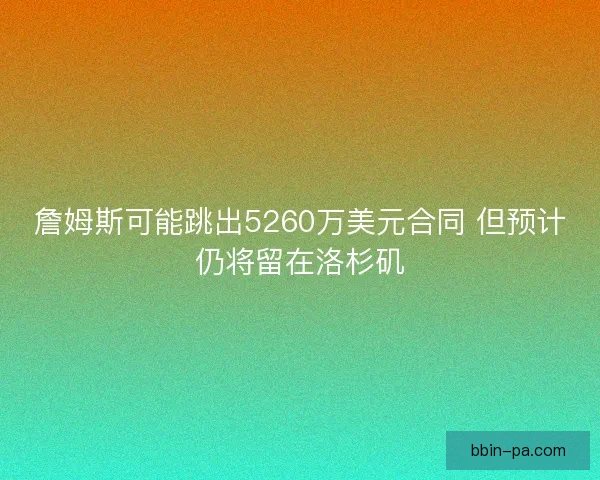 詹姆斯可能跳出5260万美元合同 但预计仍将留在洛杉矶