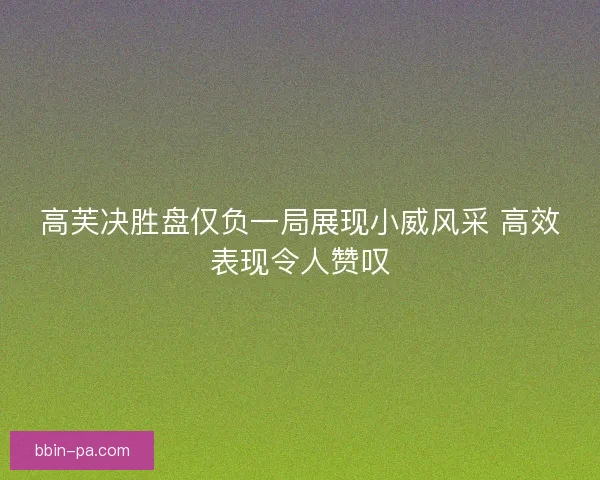 高芙决胜盘仅负一局展现小威风采 高效表现令人赞叹