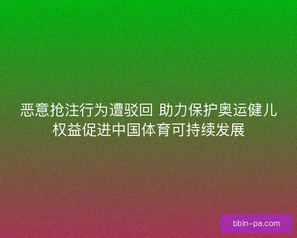 恶意抢注行为遭驳回 助力保护奥运健儿权益促进中国体育可持续发展 恶意抢注行为遭驳回 助力保护奥运健儿权益促进中国体育可持续发展