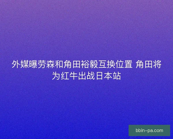 外媒曝劳森和角田裕毅互换位置 角田将为红牛出战日本站