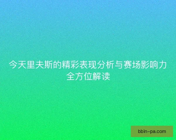今天里夫斯的精彩表现分析与赛场影响力全方位解读