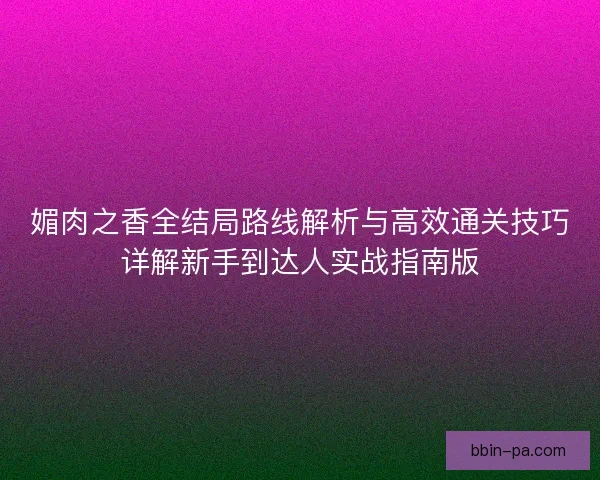 媚肉之香全结局路线解析与高效通关技巧详解新手到达人实战指南版