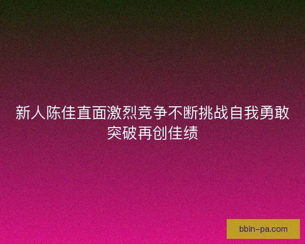 新人陈佳直面激烈竞争不断挑战自我勇敢突破再创佳绩