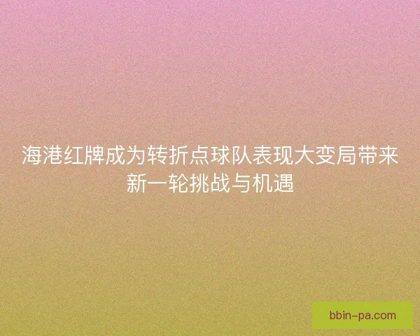 海港红牌成为转折点球队表现大变局带来新一轮挑战与机遇