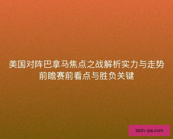 美国对阵巴拿马焦点之战解析实力与走势前瞻赛前看点与胜负关键