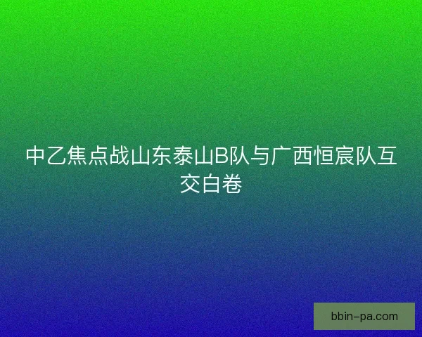 中乙焦点战山东泰山B队与广西恒宸队互交白卷