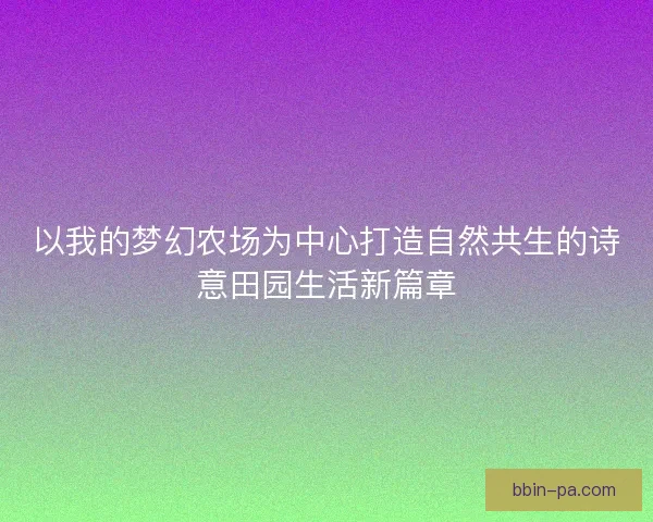 以我的梦幻农场为中心打造自然共生的诗意田园生活新篇章
