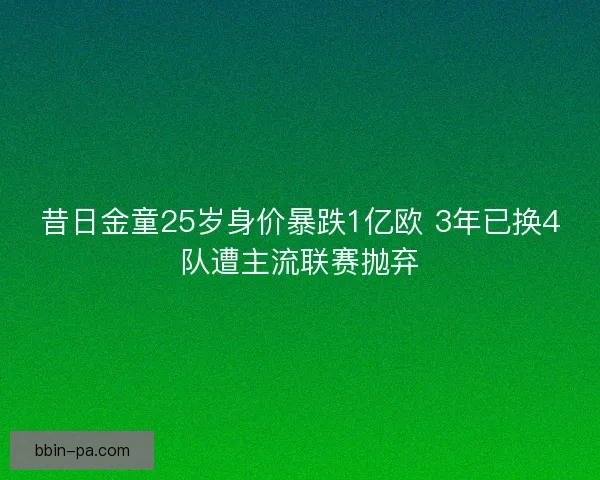 昔日金童25岁身价暴跌1亿欧 3年已换4队遭主流联赛抛弃