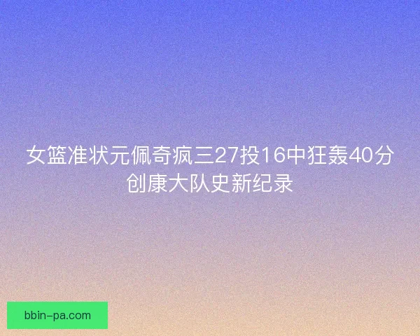 女篮准状元佩奇疯三27投16中狂轰40分创康大队史新纪录 女篮准状元佩奇疯三27投16中狂轰40分创康大队史新纪录