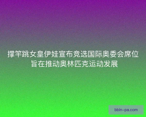 撑竿跳女皇伊娃宣布竞选国际奥委会席位 旨在推动奥林匹克运动发展 撑竿跳女皇伊娃宣布竞选国际奥委会席位 旨在推动奥林匹克运动发展